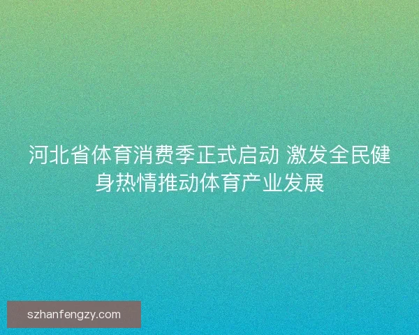 河北省体育消费季正式启动 激发全民健身热情推动体育产业发展 河北省体育消费季正式启动 激发全民健身热情推动体育产业发展
