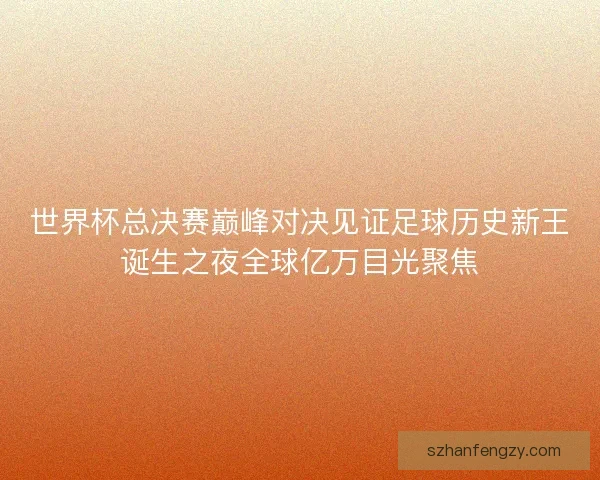 世界杯总决赛巅峰对决见证足球历史新王诞生之夜全球亿万目光聚焦