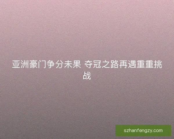 亚洲豪门争分未果 夺冠之路再遇重重挑战 亚洲豪门争分未果 夺冠之路再遇重重挑战