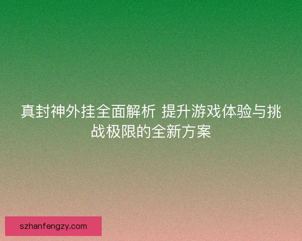 真封神外挂全面解析 提升游戏体验与挑战极限的全新方案 真封神外挂全面解析 提升游戏体验与挑战极限的全新方案