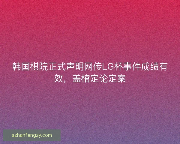 韩国棋院正式声明网传LG杯事件成绩有效,盖棺定论定案 韩国棋院正式声明网传LG杯事件成绩有效,盖棺定论定案