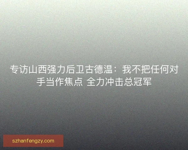 专访山西强力后卫古德温:我不把任何对手当作焦点 全力冲击总冠军 专访山西强力后卫古德温:我不把任何对手当作焦点 全力冲击总冠军