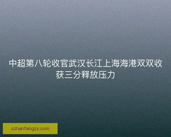 中超第八轮收官武汉长江上海海港双双收获三分释放压力 中超第八轮收官武汉长江上海海港双双收获三分释放压力