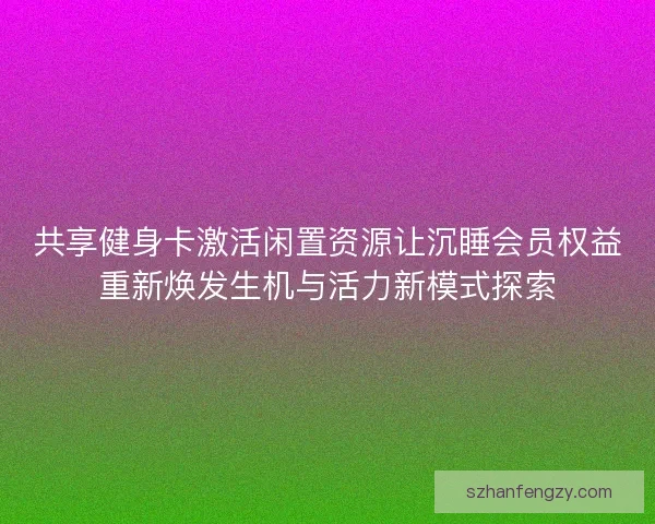 共享健身卡激活闲置资源让沉睡会员权益重新焕发生机与活力新模式探索 共享健身卡激活闲置资源让沉睡会员权益重新焕发生机与活力新模式探索
