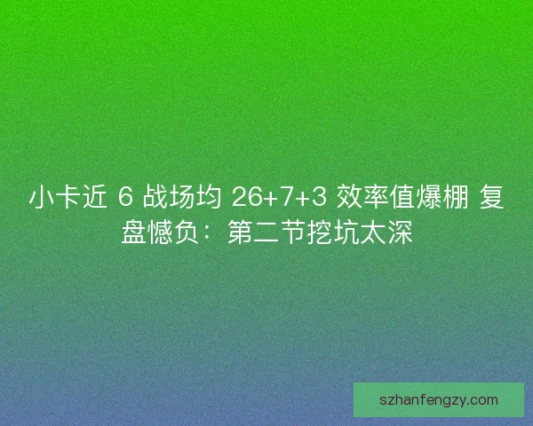 小卡近 6 战场均 26+7+3 效率值爆棚 复盘憾负：第二节挖坑太深