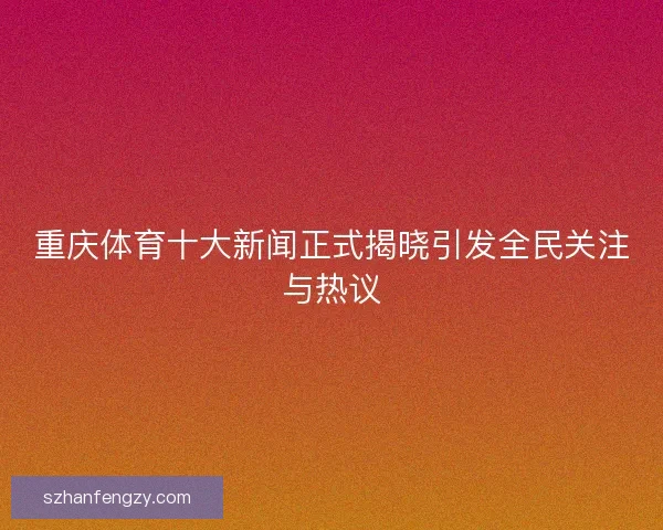 重庆体育十大新闻正式揭晓引发全民关注与热议 重庆体育十大新闻正式揭晓引发全民关注与热议