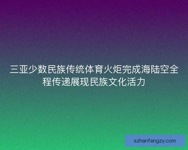 三亚少数民族传统体育火炬完成海陆空全程传递展现民族文化活力