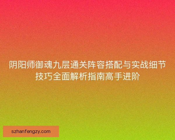 阴阳师御魂九层通关阵容搭配与实战细节技巧全面解析指南高手进阶 阴阳师御魂九层通关阵容搭配与实战细节技巧全面解析指南高手进阶