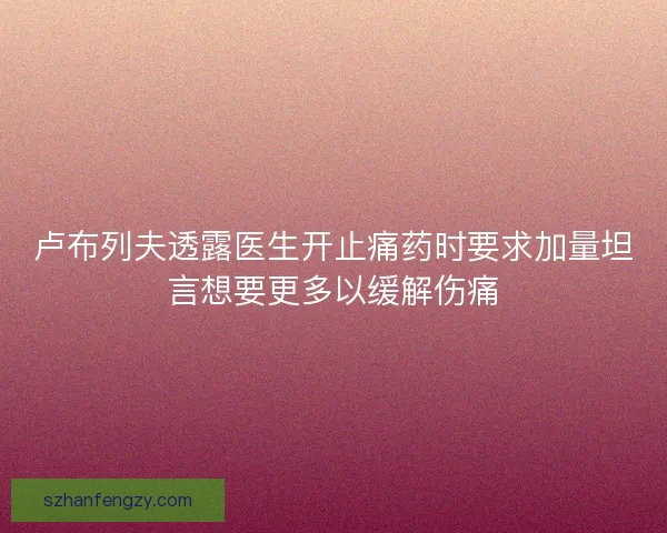 卢布列夫透露医生开止痛药时要求加量坦言想要更多以缓解伤痛 卢布列夫透露医生开止痛药时要求加量坦言想要更多以缓解伤痛