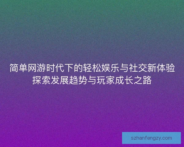 简单网游时代下的轻松娱乐与社交新体验探索发展趋势与玩家成长之路