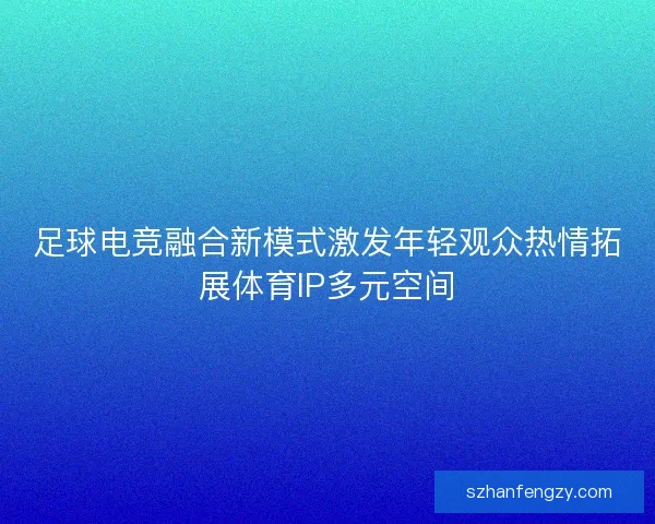 足球电竞融合新模式激发年轻观众热情拓展体育IP多元空间