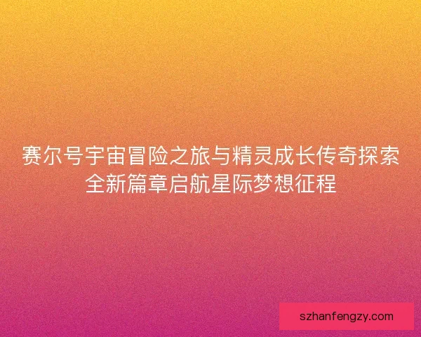 赛尔号宇宙冒险之旅与精灵成长传奇探索全新篇章启航星际梦想征程