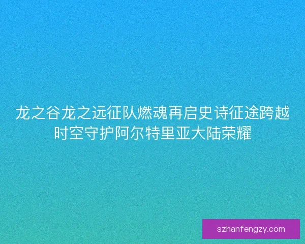 龙之谷龙之远征队燃魂再启史诗征途跨越时空守护阿尔特里亚大陆荣耀