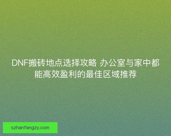DNF搬砖地点选择攻略 办公室与家中都能高效盈利的最佳区域推荐 DNF搬砖地点选择攻略 办公室与家中都能高效盈利的最佳区域推荐