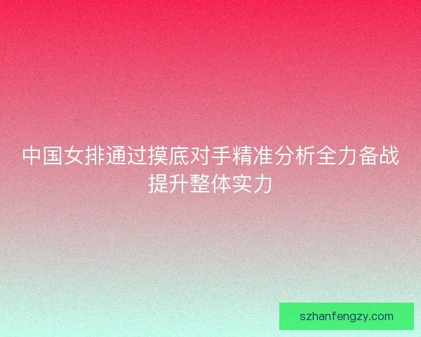 中国女排通过摸底对手精准分析全力备战提升整体实力 中国女排通过摸底对手精准分析全力备战提升整体实力