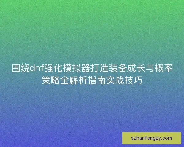 围绕dnf强化模拟器打造装备成长与概率策略全解析指南实战技巧