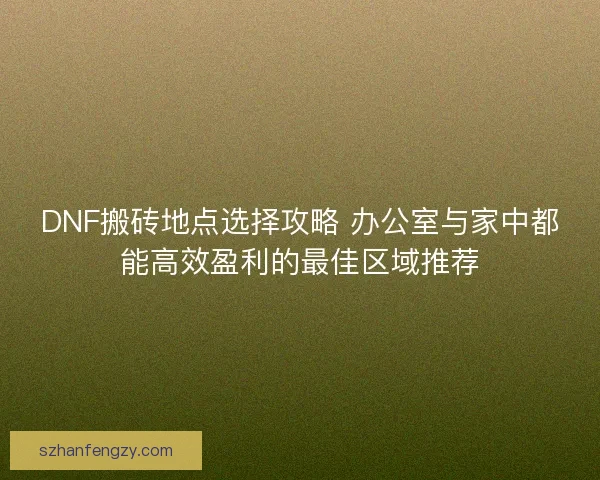 DNF搬砖地点选择攻略 办公室与家中都能高效盈利的最佳区域推荐
