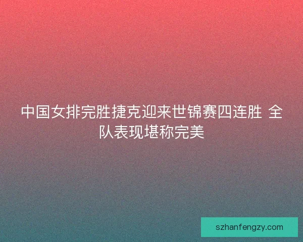 中国女排完胜捷克迎来世锦赛四连胜 全队表现堪称完美 中国女排完胜捷克迎来世锦赛四连胜 全队表现堪称完美