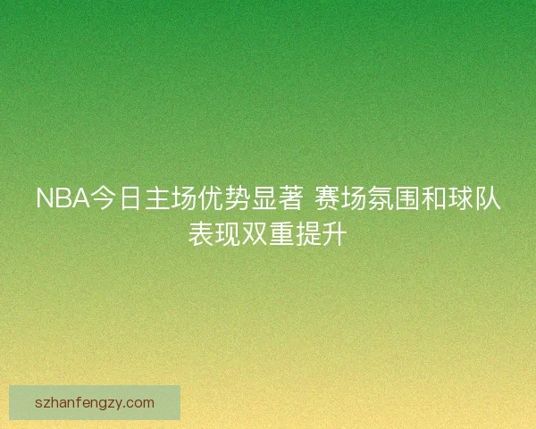 NBA今日主场优势显著 赛场氛围和球队表现双重提升 NBA今日主场优势显著 赛场氛围和球队表现双重提升