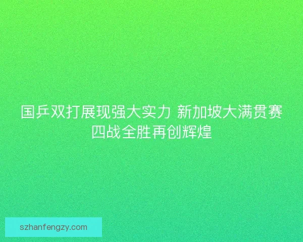 国乒双打展现强大实力 新加坡大满贯赛四战全胜再创辉煌 国乒双打展现强大实力 新加坡大满贯赛四战全胜再创辉煌