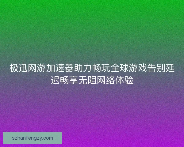 极迅网游加速器助力畅玩全球游戏告别延迟畅享无阻网络体验 极迅网游加速器助力畅玩全球游戏告别延迟畅享无阻网络体验