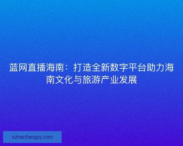 蓝网直播海南：打造全新数字平台助力海南文化与旅游产业发展