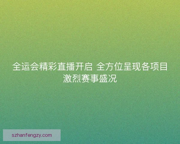 全运会精彩直播开启 全方位呈现各项目激烈赛事盛况 全运会精彩直播开启 全方位呈现各项目激烈赛事盛况